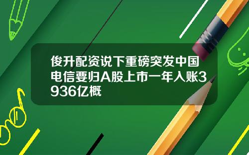 俊升配资说下重磅突发中国电信要归A股上市一年入账3936亿概