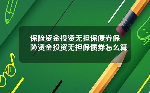 保险资金投资无担保债券保险资金投资无担保债券怎么算