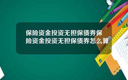 保险资金投资无担保债券保险资金投资无担保债券怎么算