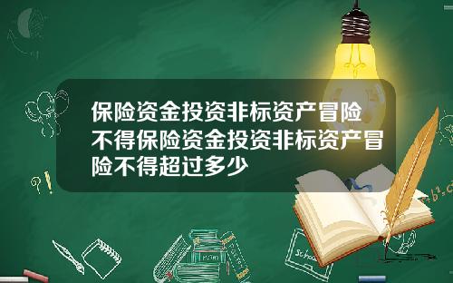 保险资金投资非标资产冒险不得保险资金投资非标资产冒险不得超过多少