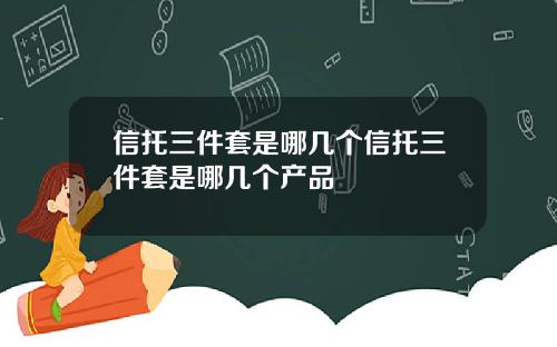 信托三件套是哪几个信托三件套是哪几个产品