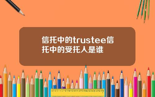 信托中的trustee信托中的受托人是谁