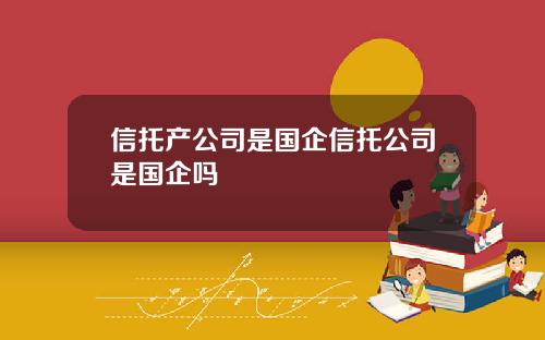 信托产公司是国企信托公司是国企吗