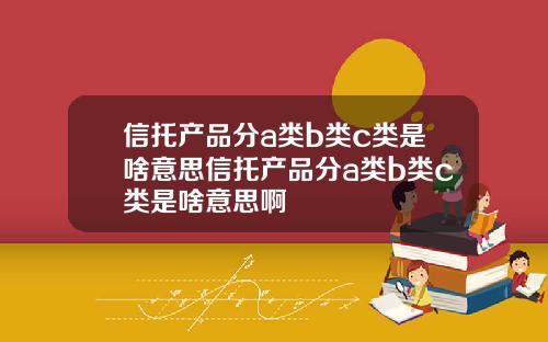 信托产品分a类b类c类是啥意思信托产品分a类b类c类是啥意思啊