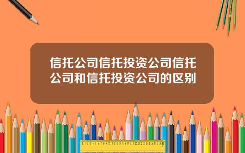 信托公司信托投资公司信托公司和信托投资公司的区别