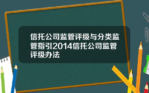 信托公司监管评级与分类监管指引2014信托公司监管评级办法
