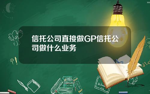 信托公司直接做GP信托公司做什么业务
