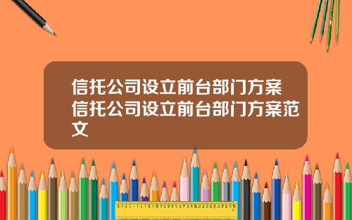 信托公司设立前台部门方案信托公司设立前台部门方案范文