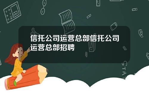 信托公司运营总部信托公司运营总部招聘