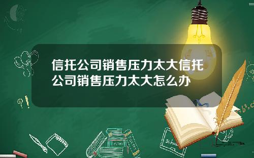 信托公司销售压力太大信托公司销售压力太大怎么办