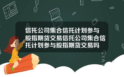 信托公司集合信托计划参与股指期货交易信托公司集合信托计划参与股指期货交易吗