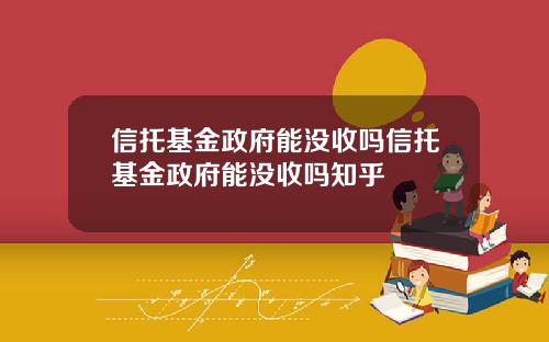 信托基金政府能没收吗信托基金政府能没收吗知乎