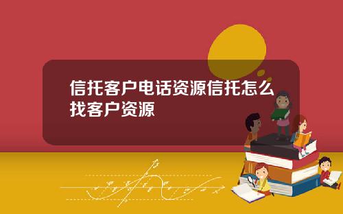 信托客户电话资源信托怎么找客户资源