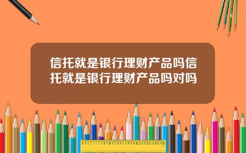 信托就是银行理财产品吗信托就是银行理财产品吗对吗