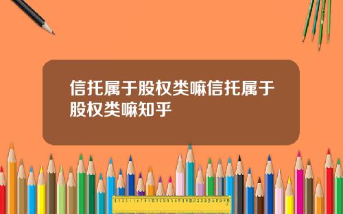 信托属于股权类嘛信托属于股权类嘛知乎