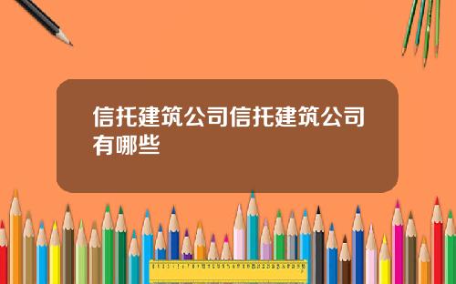 信托建筑公司信托建筑公司有哪些
