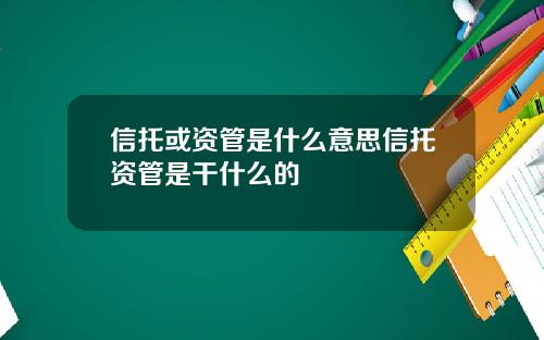 信托或资管是什么意思信托资管是干什么的