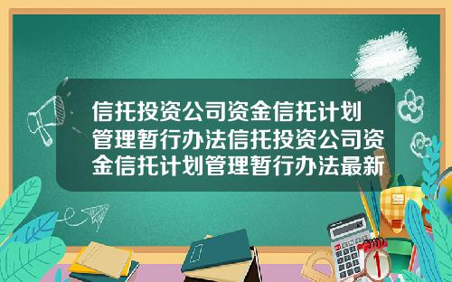 信托投资公司资金信托计划管理暂行办法信托投资公司资金信托计划管理暂行办法最新