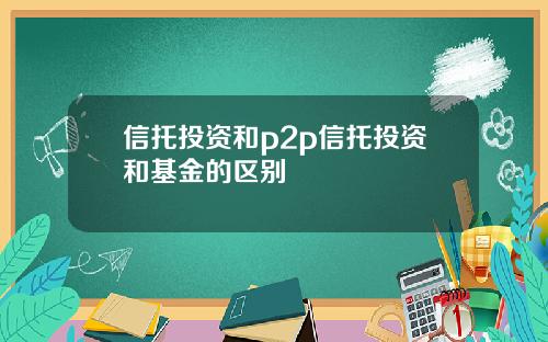 信托投资和p2p信托投资和基金的区别