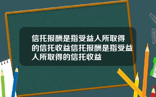 信托报酬是指受益人所取得的信托收益信托报酬是指受益人所取得的信托收益