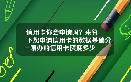 信用卡你会申请吗？来算一下您申请信用卡的数据基础分-刚办的信用卡额度多少