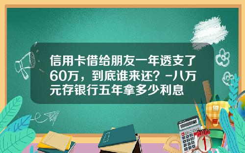 信用卡借给朋友一年透支了60万，到底谁来还？-八万元存银行五年拿多少利息