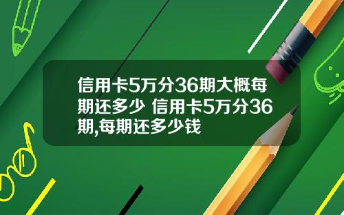 信用卡5万分36期大概每期还多少 信用卡5万分36期,每期还多少钱