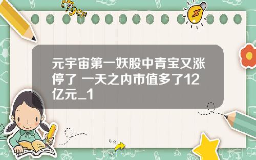元宇宙第一妖股中青宝又涨停了 一天之内市值多了12亿元_1