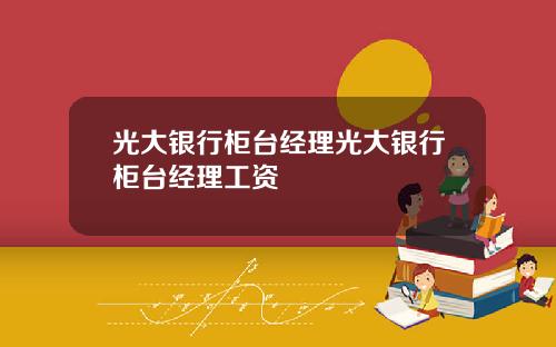 光大银行柜台经理光大银行柜台经理工资