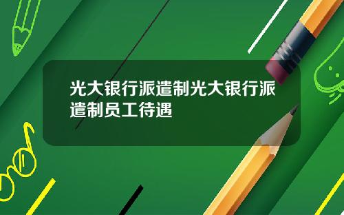 光大银行派遣制光大银行派遣制员工待遇