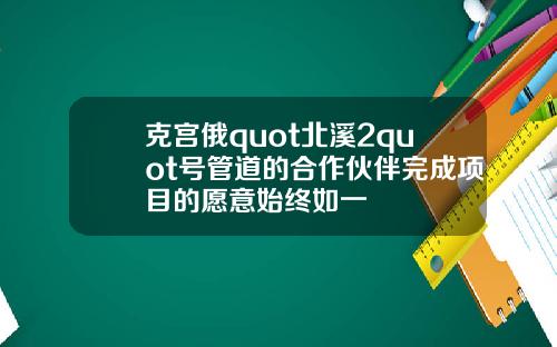 克宫俄quot北溪2quot号管道的合作伙伴完成项目的愿意始终如一