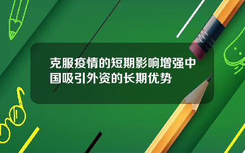 克服疫情的短期影响增强中国吸引外资的长期优势