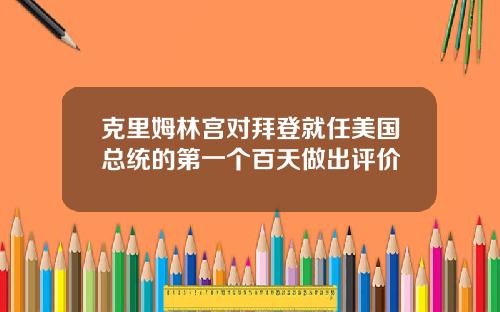克里姆林宫对拜登就任美国总统的第一个百天做出评价