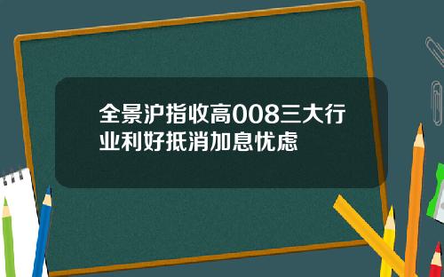 全景沪指收高008三大行业利好抵消加息忧虑