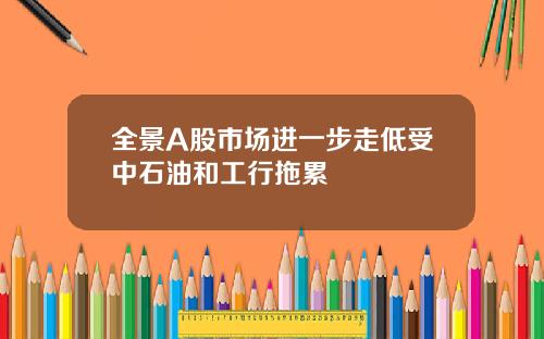 全景A股市场进一步走低受中石油和工行拖累