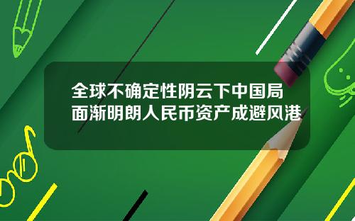 全球不确定性阴云下中国局面渐明朗人民币资产成避风港