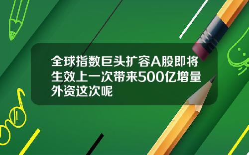 全球指数巨头扩容A股即将生效上一次带来500亿增量外资这次呢