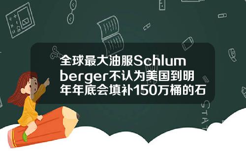 全球最大油服Schlumberger不认为美国到明年年底会填补150万桶的石油赤字