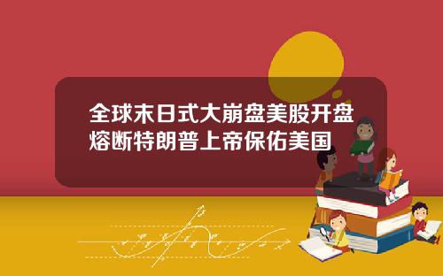全球末日式大崩盘美股开盘熔断特朗普上帝保佑美国