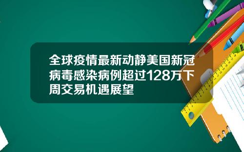 全球疫情最新动静美国新冠病毒感染病例超过128万下周交易机遇展望
