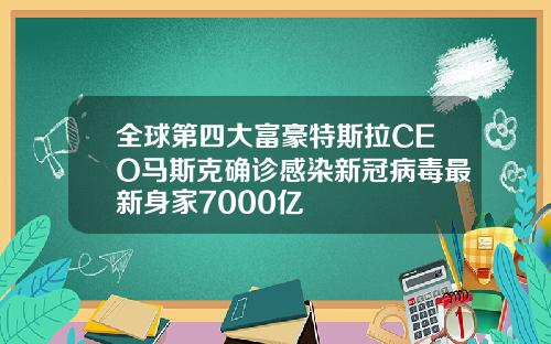 全球第四大富豪特斯拉CEO马斯克确诊感染新冠病毒最新身家7000亿