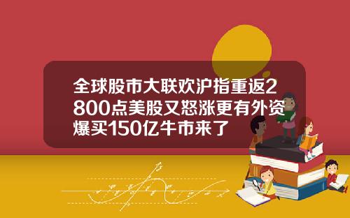 全球股市大联欢沪指重返2800点美股又怒涨更有外资爆买150亿牛市来了