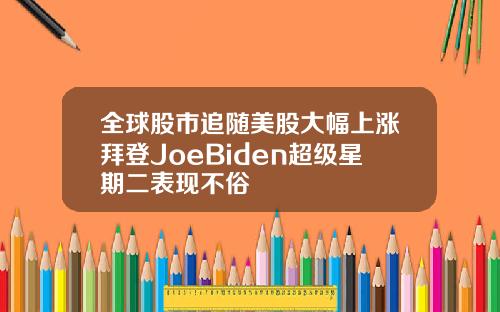 全球股市追随美股大幅上涨拜登JoeBiden超级星期二表现不俗