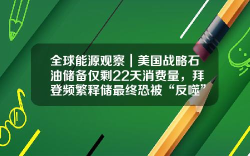 全球能源观察｜美国战略石油储备仅剩22天消费量，拜登频繁释储最终恐被“反噬”？-中国石油战略储备能用多少天