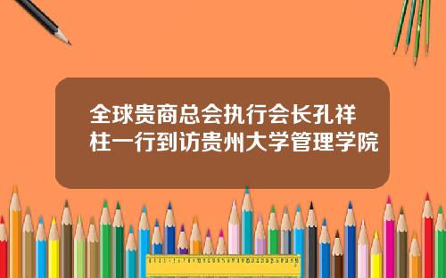 全球贵商总会执行会长孔祥柱一行到访贵州大学管理学院