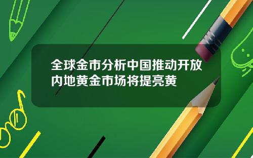 全球金市分析中国推动开放内地黄金市场将提亮黄