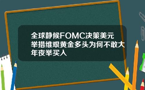 全球静候FOMC决策美元举措维艰黄金多头为何不敢大年夜举买入