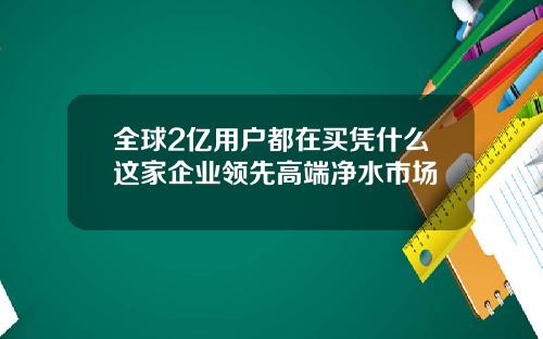全球2亿用户都在买凭什么这家企业领先高端净水市场