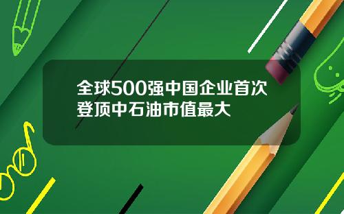全球500强中国企业首次登顶中石油市值最大