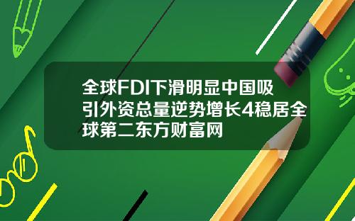全球FDI下滑明显中国吸引外资总量逆势增长4稳居全球第二东方财富网